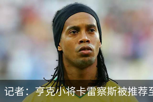 记者：亨克小将卡雷察斯被推荐至米兰，但后者需要先处理莱奥离队