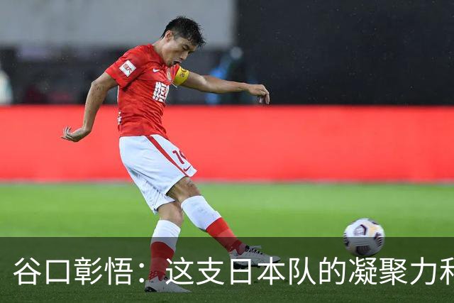 谷口彰悟：这支日本队的凝聚力和团队精神，是我生涯见过最强的